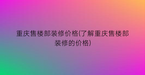 重庆售楼部装修价格(了解重庆售楼部装修的价格)
