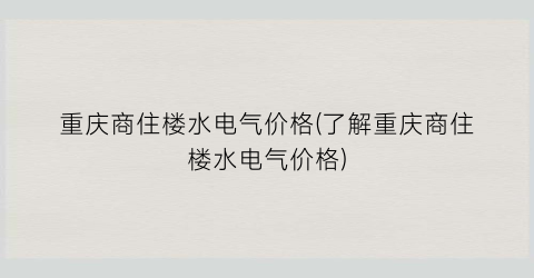 重庆商住楼水电气价格(了解重庆商住楼水电气价格)