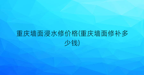 “重庆墙面浸水修价格(重庆墙面修补多少钱)