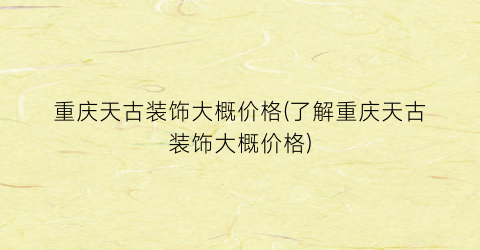 重庆天古装饰大概价格(了解重庆天古装饰大概价格)