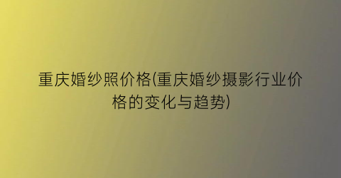 重庆婚纱照价格(重庆婚纱摄影行业价格的变化与趋势)