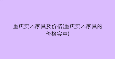 重庆实木家具及价格(重庆实木家具的价格实惠)