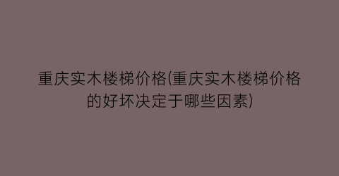重庆实木楼梯价格(重庆实木楼梯价格的好坏决定于哪些因素)