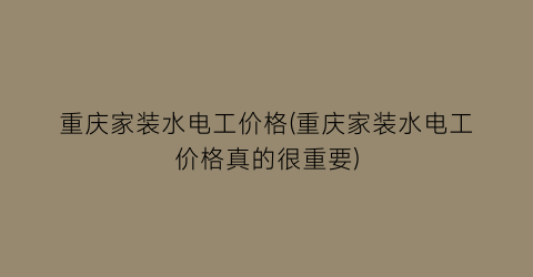重庆家装水电工价格(重庆家装水电工价格真的很重要)
