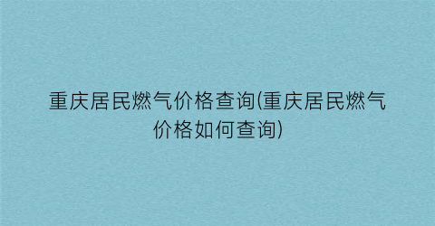 重庆居民燃气价格查询(重庆居民燃气价格如何查询)