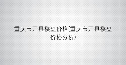 重庆市开县楼盘价格(重庆市开县楼盘价格分析)