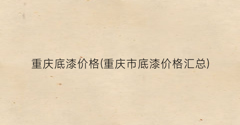 重庆底漆价格(重庆市底漆价格汇总)
