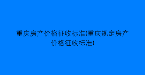 重庆房产价格征收标准(重庆规定房产价格征收标准)