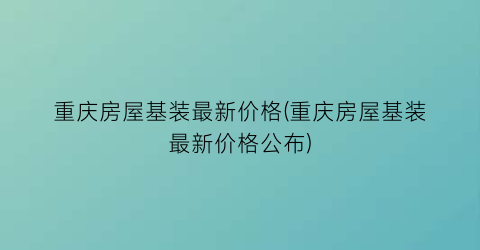 重庆房屋基装最新价格(重庆房屋基装最新价格公布)
