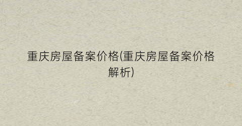 重庆房屋备案价格(重庆房屋备案价格解析)
