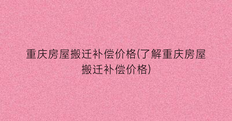 重庆房屋搬迁补偿价格(了解重庆房屋搬迁补偿价格)