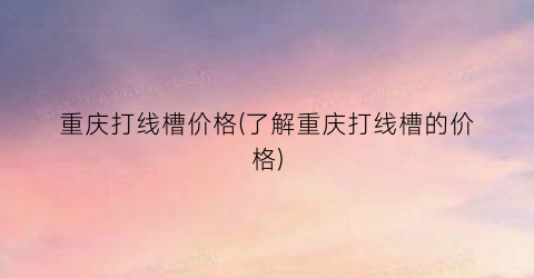 重庆打线槽价格(了解重庆打线槽的价格)