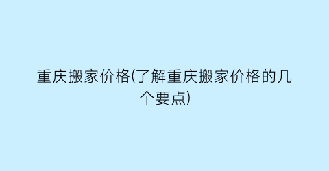 重庆搬家价格(了解重庆搬家价格的几个要点)