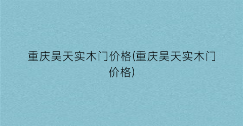 重庆昊天实木门价格(重庆昊天实木门价格)