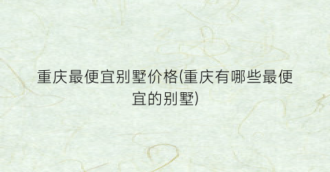 重庆最便宜别墅价格(重庆有哪些最便宜的别墅)
