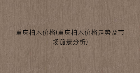 重庆柏木价格(重庆柏木价格走势及市场前景分析)