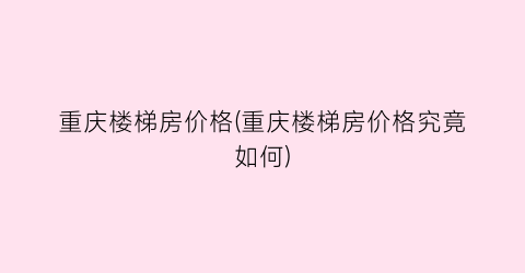 重庆楼梯房价格(重庆楼梯房价格究竟如何)
