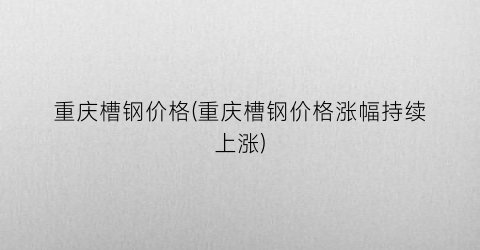 重庆槽钢价格(重庆槽钢价格涨幅持续上涨)