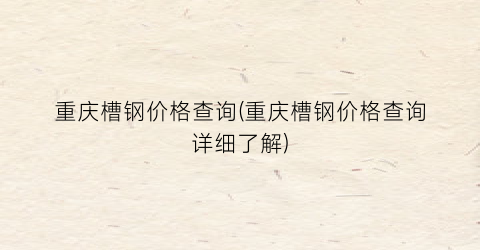 “重庆槽钢价格查询(重庆槽钢价格查询详细了解)