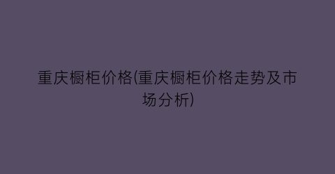 “重庆橱柜价格(重庆橱柜价格走势及市场分析)
