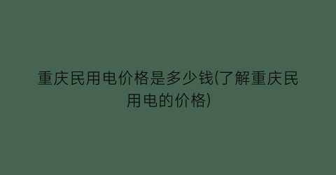 重庆民用电价格是多少钱(了解重庆民用电的价格)