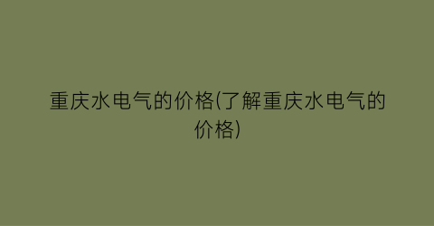 重庆水电气的价格(了解重庆水电气的价格)