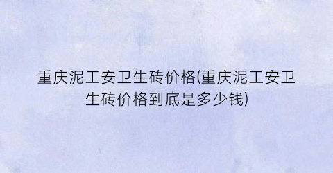 重庆泥工安卫生砖价格(重庆泥工安卫生砖价格到底是多少钱)
