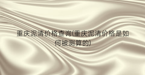 重庆泥清价格查询(重庆泥清价格是如何被测算的)
