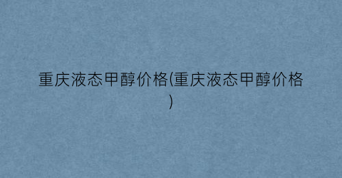 重庆液态甲醇价格(重庆液态甲醇价格)