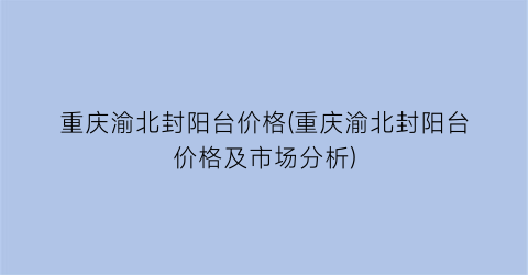 重庆渝北封阳台价格(重庆渝北封阳台价格及市场分析)