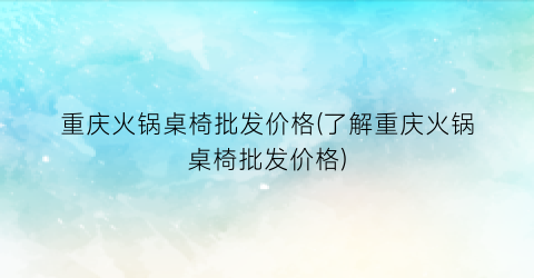 重庆火锅桌椅批发价格(了解重庆火锅桌椅批发价格)