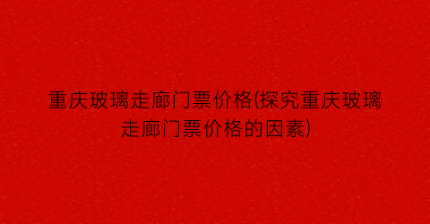 重庆玻璃走廊门票价格(探究重庆玻璃走廊门票价格的因素)