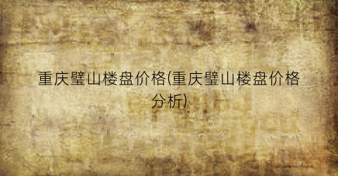 重庆璧山楼盘价格(重庆璧山楼盘价格分析)