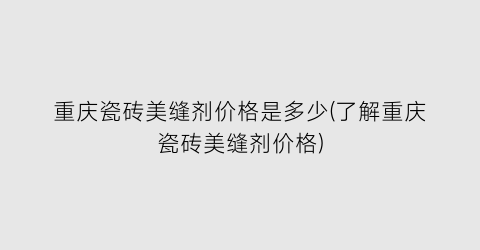 重庆瓷砖美缝剂价格是多少(了解重庆瓷砖美缝剂价格)
