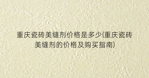 重庆瓷砖美缝剂价格是多少(重庆瓷砖美缝剂的价格及购买指南)