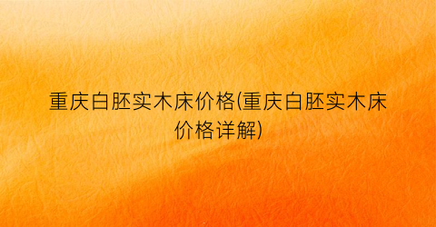 重庆白胚实木床价格(重庆白胚实木床价格详解)