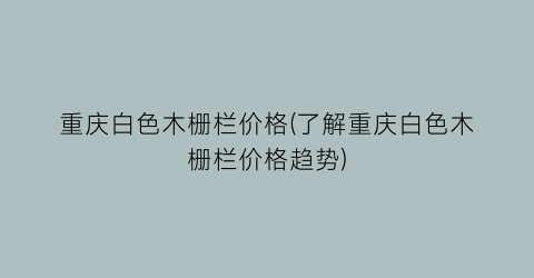 重庆白色木栅栏价格(了解重庆白色木栅栏价格趋势)
