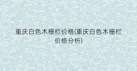 重庆白色木栅栏价格(重庆白色木栅栏价格分析)