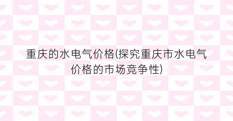 重庆的水电气价格(探究重庆市水电气价格的市场竞争性)