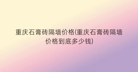 重庆石膏砖隔墙价格(重庆石膏砖隔墙价格到底多少钱)