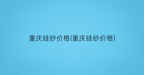 重庆硅砂价格(重庆硅砂价格)