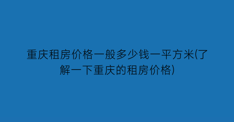 重庆租房价格一般多少钱一平方米(了解一下重庆的租房价格)