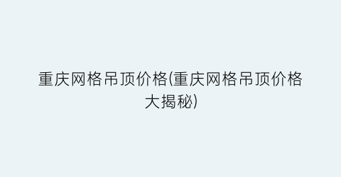 重庆网格吊顶价格(重庆网格吊顶价格大揭秘)