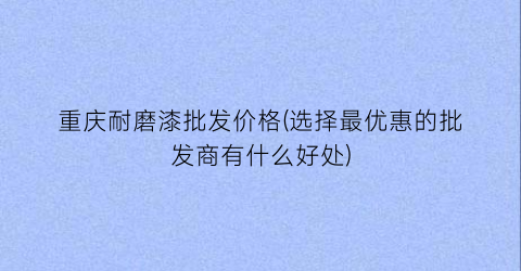 重庆耐磨漆批发价格(选择最优惠的批发商有什么好处)