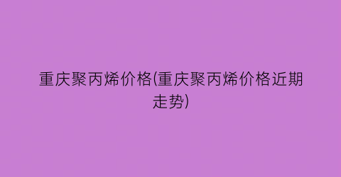 重庆聚丙烯价格(重庆聚丙烯价格近期走势)