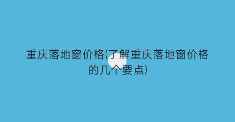 重庆落地窗价格(了解重庆落地窗价格的几个要点)