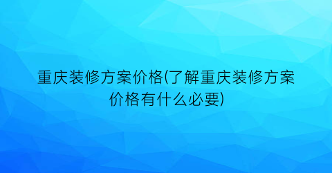 “重庆装修方案价格(了解重庆装修方案价格有什么必要)