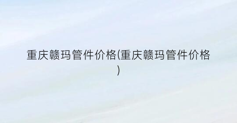 重庆赣玛管件价格(重庆赣玛管件价格)