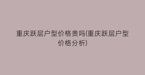 重庆跃层户型价格贵吗(重庆跃层户型价格分析)