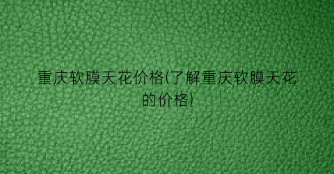 重庆软膜天花价格(了解重庆软膜天花的价格)